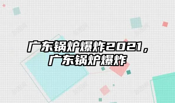 廣東鍋爐爆炸2021，廣東鍋爐爆炸