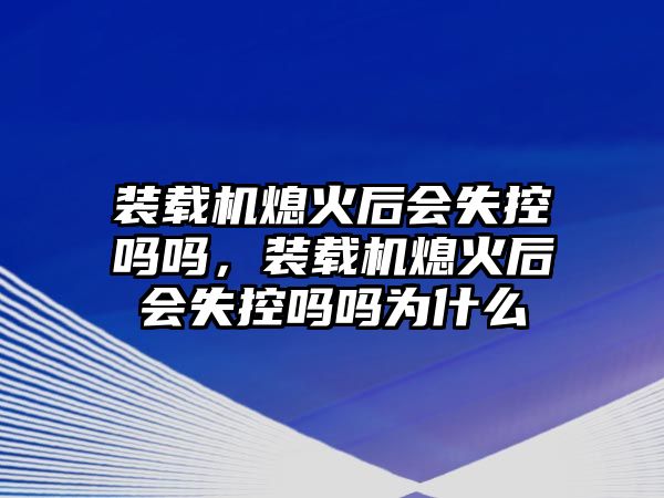 裝載機(jī)熄火后會失控嗎嗎，裝載機(jī)熄火后會失控嗎嗎為什么