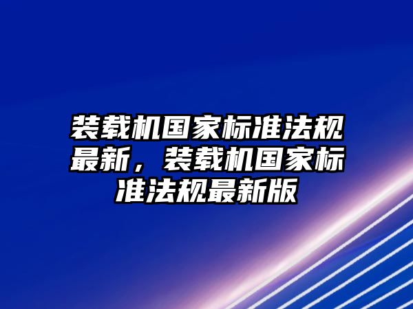 裝載機(jī)國(guó)家標(biāo)準(zhǔn)法規(guī)最新，裝載機(jī)國(guó)家標(biāo)準(zhǔn)法規(guī)最新版