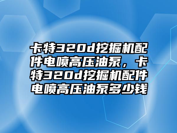 卡特320d挖掘機配件電噴高壓油泵，卡特320d挖掘機配件電噴高壓油泵多少錢