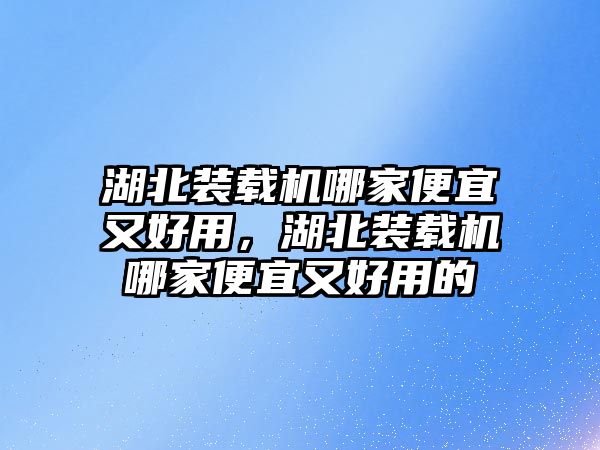 湖北裝載機(jī)哪家便宜又好用，湖北裝載機(jī)哪家便宜又好用的