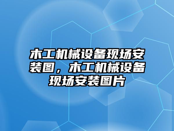 木工機(jī)械設(shè)備現(xiàn)場安裝圖，木工機(jī)械設(shè)備現(xiàn)場安裝圖片