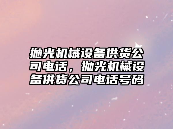 拋光機械設備供貨公司電話，拋光機械設備供貨公司電話號碼