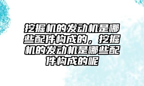 挖掘機的發(fā)動機是哪些配件構成的，挖掘機的發(fā)動機是哪些配件構成的呢