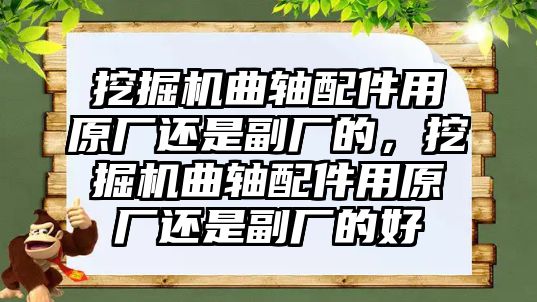 挖掘機曲軸配件用原廠還是副廠的，挖掘機曲軸配件用原廠還是副廠的好