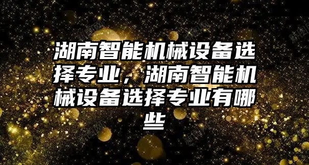 湖南智能機械設(shè)備選擇專業(yè)，湖南智能機械設(shè)備選擇專業(yè)有哪些