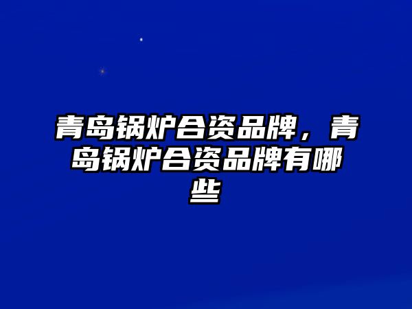 青島鍋爐合資品牌，青島鍋爐合資品牌有哪些