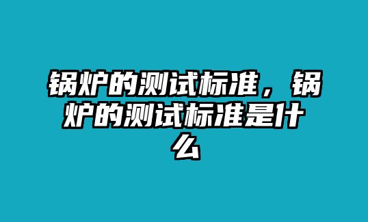 鍋爐的測試標(biāo)準(zhǔn)，鍋爐的測試標(biāo)準(zhǔn)是什么