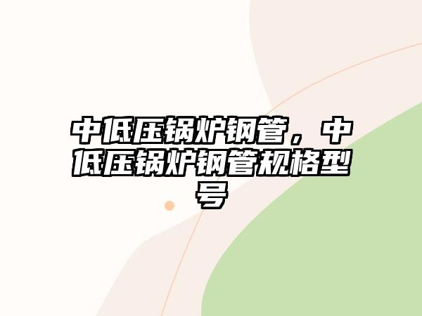 中低壓鍋爐鋼管，中低壓鍋爐鋼管規(guī)格型號