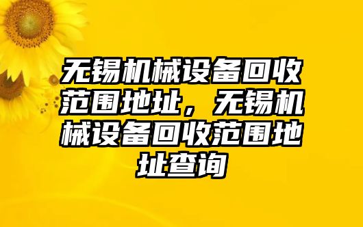 無錫機械設(shè)備回收范圍地址，無錫機械設(shè)備回收范圍地址查詢