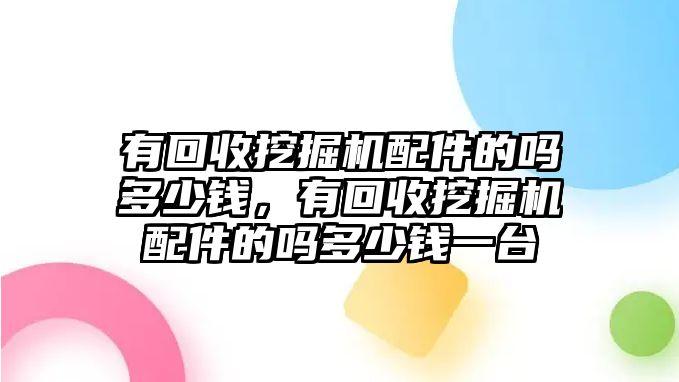 有回收挖掘機(jī)配件的嗎多少錢，有回收挖掘機(jī)配件的嗎多少錢一臺