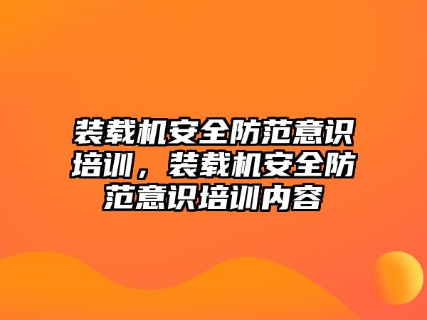 裝載機安全防范意識培訓，裝載機安全防范意識培訓內(nèi)容