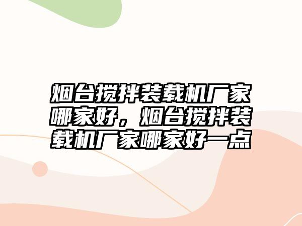 煙臺攪拌裝載機廠家哪家好，煙臺攪拌裝載機廠家哪家好一點