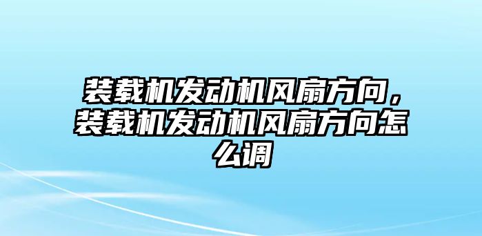 裝載機發(fā)動機風(fēng)扇方向，裝載機發(fā)動機風(fēng)扇方向怎么調(diào)