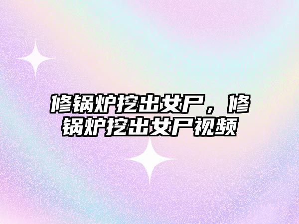 修鍋爐挖出女尸，修鍋爐挖出女尸視頻