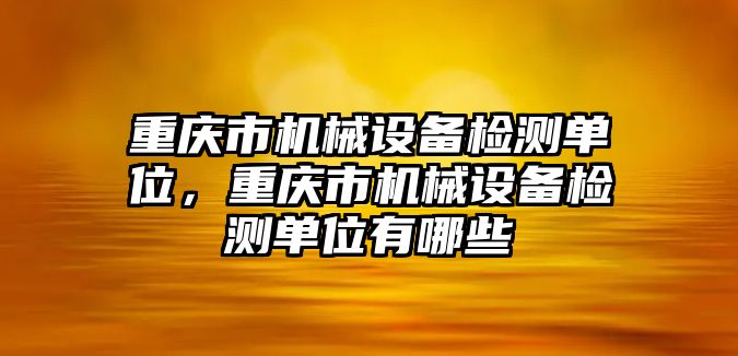 重慶市機械設備檢測單位，重慶市機械設備檢測單位有哪些