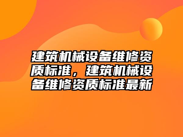 建筑機械設備維修資質標準，建筑機械設備維修資質標準最新