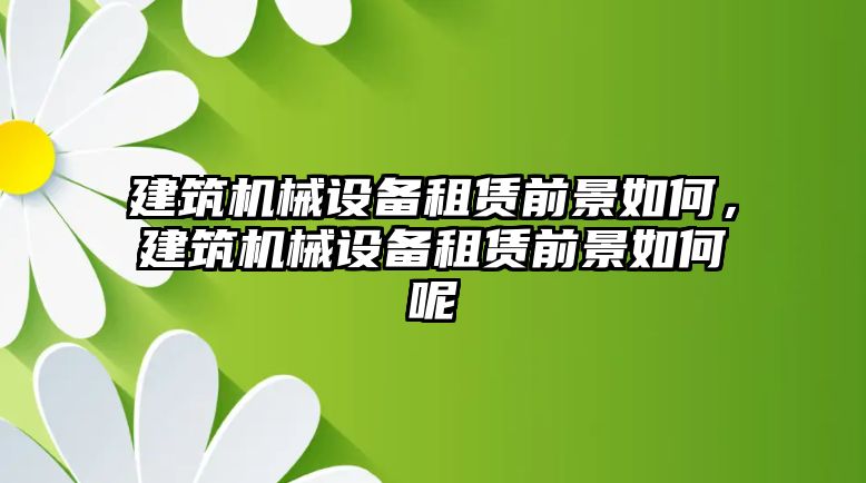 建筑機(jī)械設(shè)備租賃前景如何，建筑機(jī)械設(shè)備租賃前景如何呢