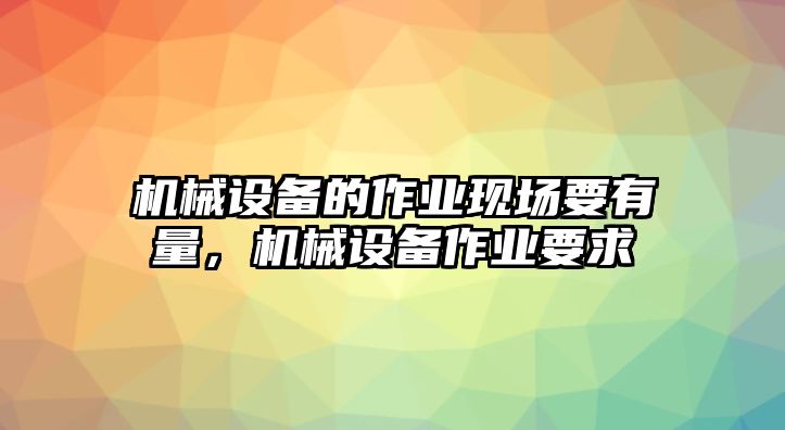 機械設備的作業(yè)現(xiàn)場要有量，機械設備作業(yè)要求