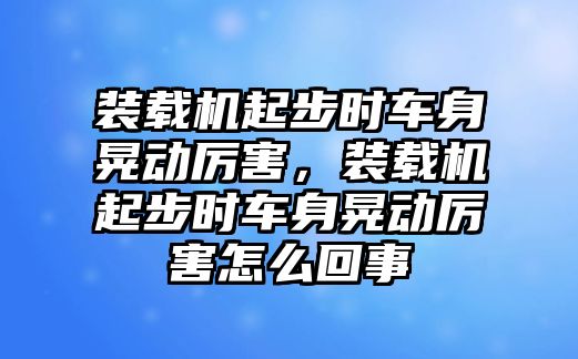 裝載機(jī)起步時(shí)車(chē)身晃動(dòng)厲害，裝載機(jī)起步時(shí)車(chē)身晃動(dòng)厲害怎么回事