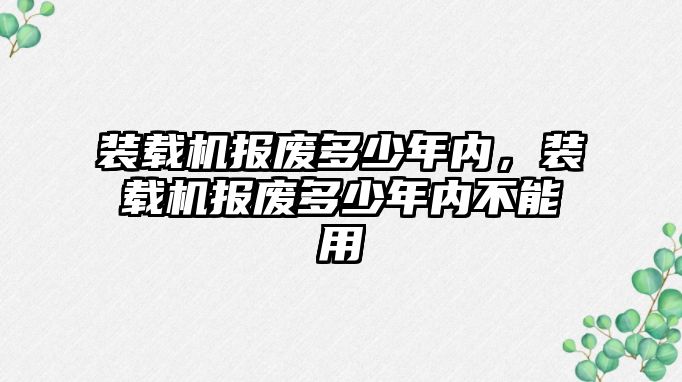 裝載機報廢多少年內(nèi)，裝載機報廢多少年內(nèi)不能用