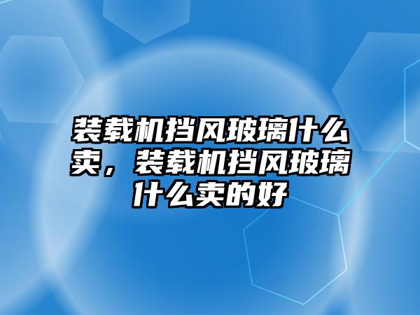 裝載機(jī)擋風(fēng)玻璃什么賣，裝載機(jī)擋風(fēng)玻璃什么賣的好