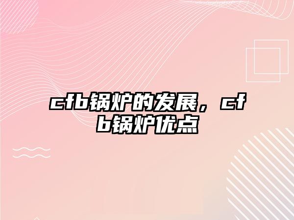 cfb鍋爐的發(fā)展，cfb鍋爐優(yōu)點