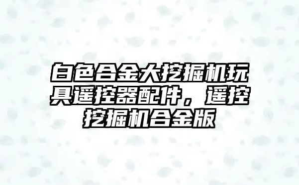 白色合金大挖掘機(jī)玩具遙控器配件，遙控挖掘機(jī)合金版