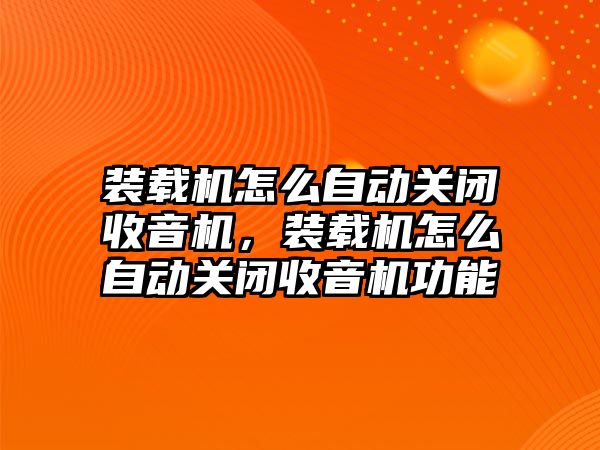 裝載機怎么自動關閉收音機，裝載機怎么自動關閉收音機功能