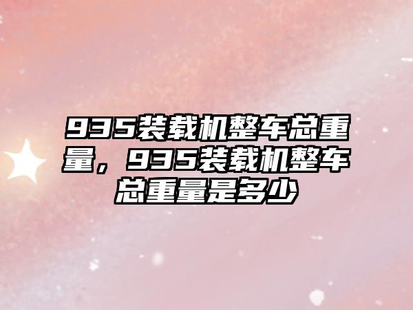 935裝載機整車總重量，935裝載機整車總重量是多少