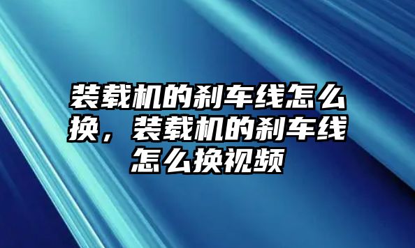 裝載機(jī)的剎車線怎么換，裝載機(jī)的剎車線怎么換視頻