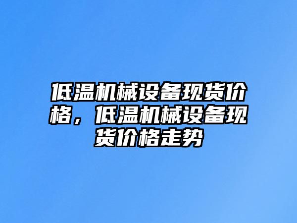 低溫機械設(shè)備現(xiàn)貨價格，低溫機械設(shè)備現(xiàn)貨價格走勢