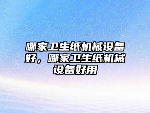 哪家衛(wèi)生紙機(jī)械設(shè)備好，哪家衛(wèi)生紙機(jī)械設(shè)備好用