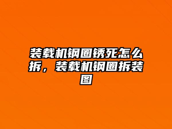 裝載機鋼圈銹死怎么拆，裝載機鋼圈拆裝圖