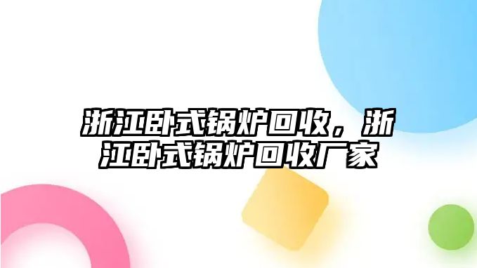 浙江臥式鍋爐回收，浙江臥式鍋爐回收廠家