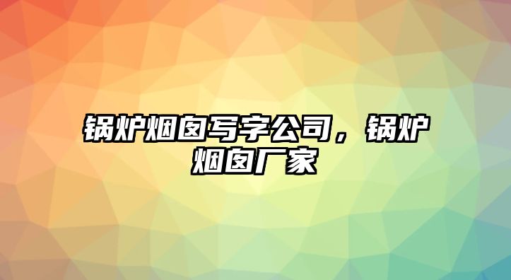 鍋爐煙囪寫字公司，鍋爐煙囪廠家