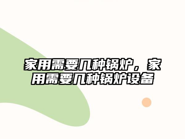 家用需要幾種鍋爐，家用需要幾種鍋爐設(shè)備