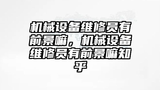 機(jī)械設(shè)備維修員有前景嘛，機(jī)械設(shè)備維修員有前景嘛知乎