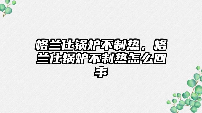 格蘭仕鍋爐不制熱，格蘭仕鍋爐不制熱怎么回事