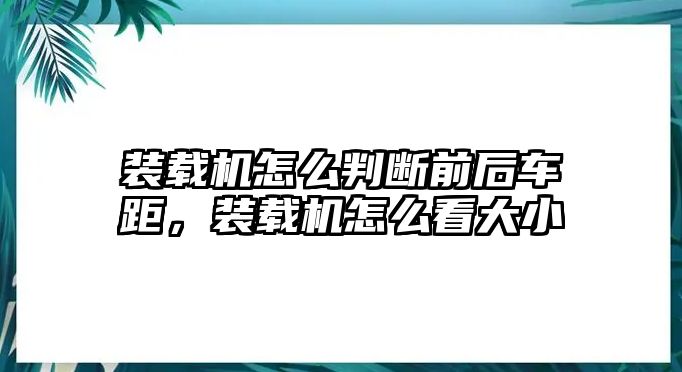 裝載機怎么判斷前后車距，裝載機怎么看大小