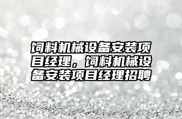 飼料機械設備安裝項目經(jīng)理，飼料機械設備安裝項目經(jīng)理招聘