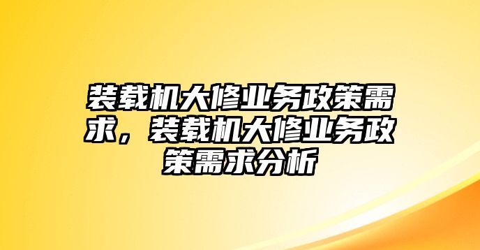 裝載機(jī)大修業(yè)務(wù)政策需求，裝載機(jī)大修業(yè)務(wù)政策需求分析