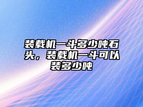 裝載機(jī)一斗多少噸石頭，裝載機(jī)一斗可以裝多少噸