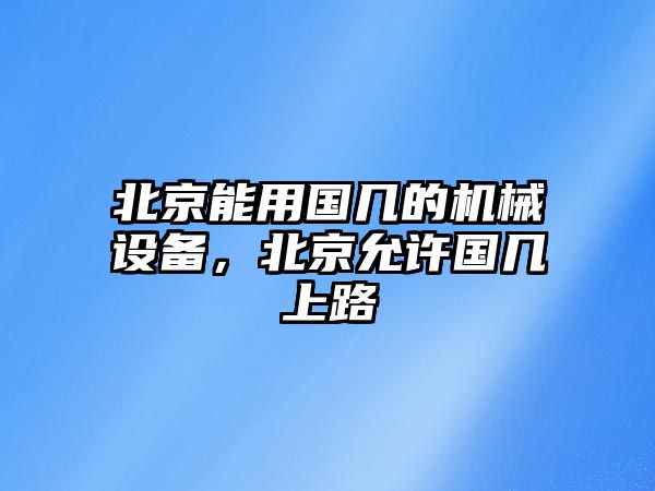 北京能用國幾的機械設(shè)備，北京允許國幾上路