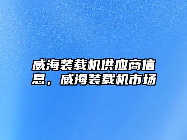 威海裝載機供應(yīng)商信息，威海裝載機市場