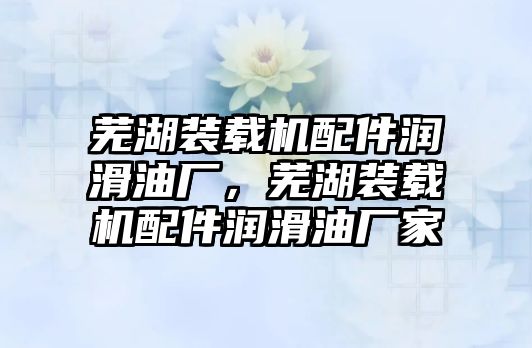 蕪湖裝載機(jī)配件潤滑油廠，蕪湖裝載機(jī)配件潤滑油廠家