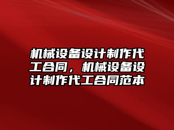 機械設(shè)備設(shè)計制作代工合同，機械設(shè)備設(shè)計制作代工合同范本