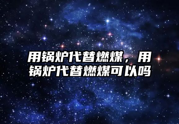 用鍋爐代替燃煤，用鍋爐代替燃煤可以嗎