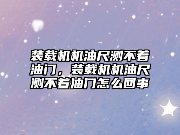 裝載機機油尺測不著油門，裝載機機油尺測不著油門怎么回事