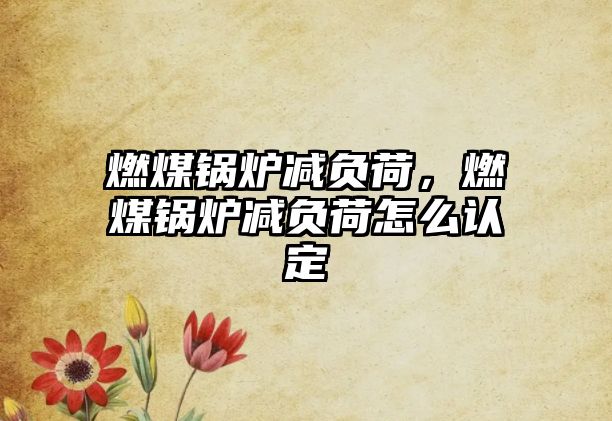 燃煤鍋爐減負(fù)荷，燃煤鍋爐減負(fù)荷怎么認(rèn)定